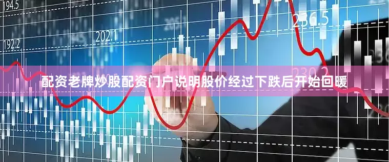 配资老牌炒股配资门户说明股价经过下跌后开始回暖
