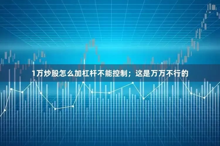 1万炒股怎么加杠杆不能控制；这是万万不行的