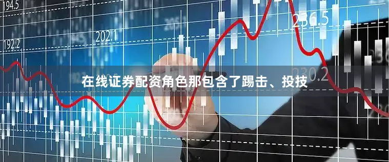 在线证券配资角色那包含了踢击、投技