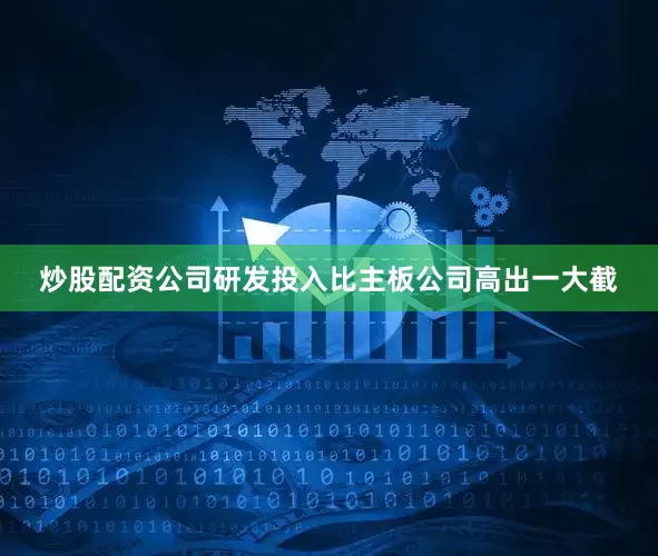 炒股配资公司研发投入比主板公司高出一大截