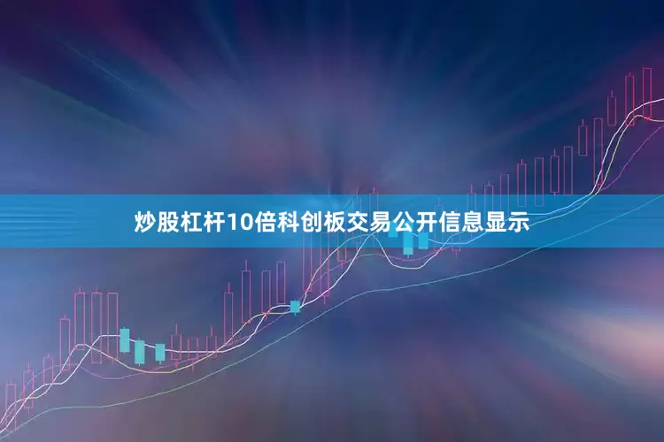 炒股杠杆10倍科创板交易公开信息显示