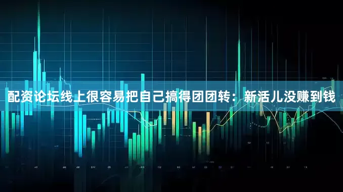 配资论坛线上很容易把自己搞得团团转：新活儿没赚到钱