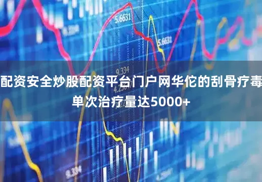 配资安全炒股配资平台门户网华佗的刮骨疗毒单次治疗量达5000+