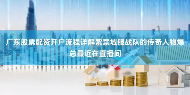 广东股票配资开户流程详解紫禁城服战队的传奇人物爆总最近在直播间