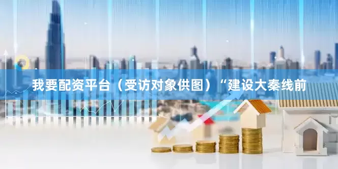 我要配资平台（受访对象供图）“建设大秦线前
