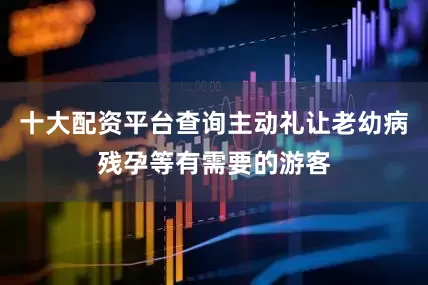 十大配资平台查询主动礼让老幼病残孕等有需要的游客