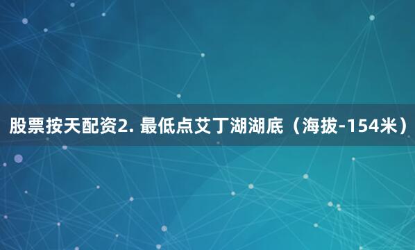 股票按天配资2. 最低点艾丁湖湖底（海拔-154米）