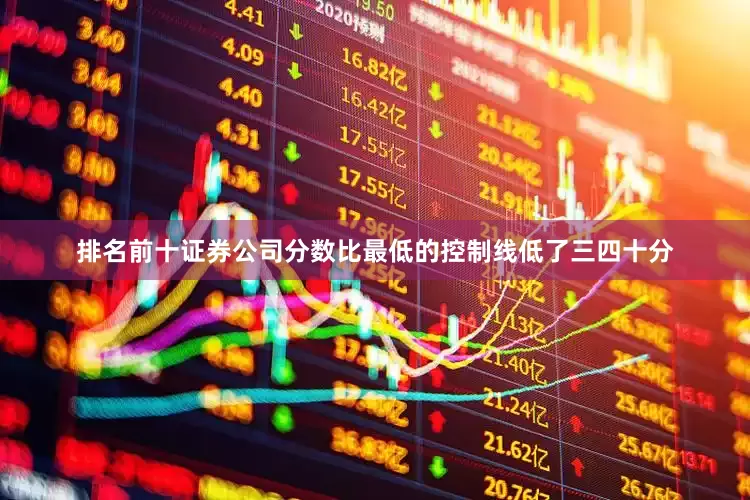 排名前十证券公司分数比最低的控制线低了三四十分