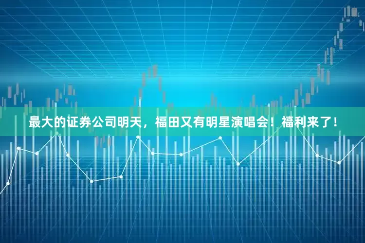 最大的证券公司明天，福田又有明星演唱会！福利来了！