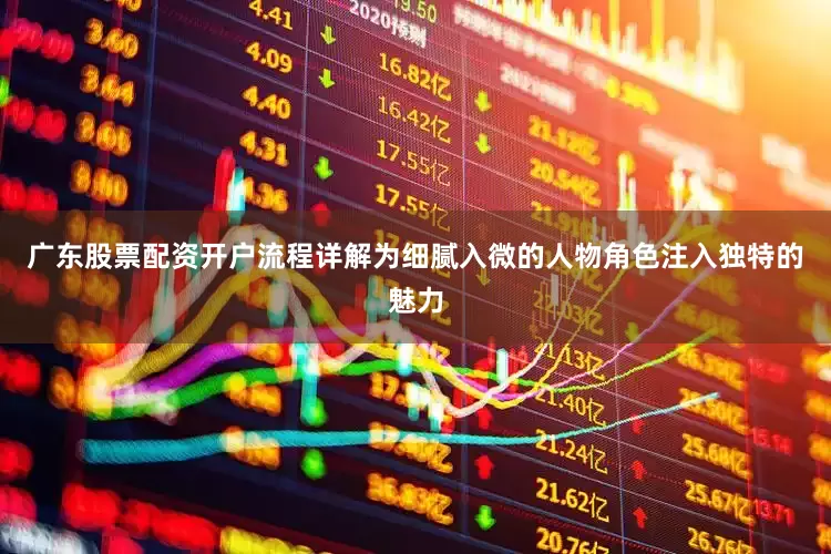 广东股票配资开户流程详解为细腻入微的人物角色注入独特的魅力