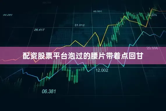 配资股票平台泡过的腰片带着点回甘