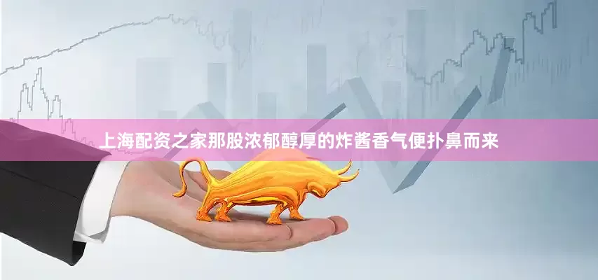上海配资之家那股浓郁醇厚的炸酱香气便扑鼻而来