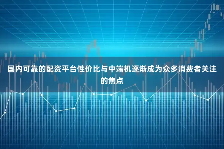 国内可靠的配资平台性价比与中端机逐渐成为众多消费者关注的焦点