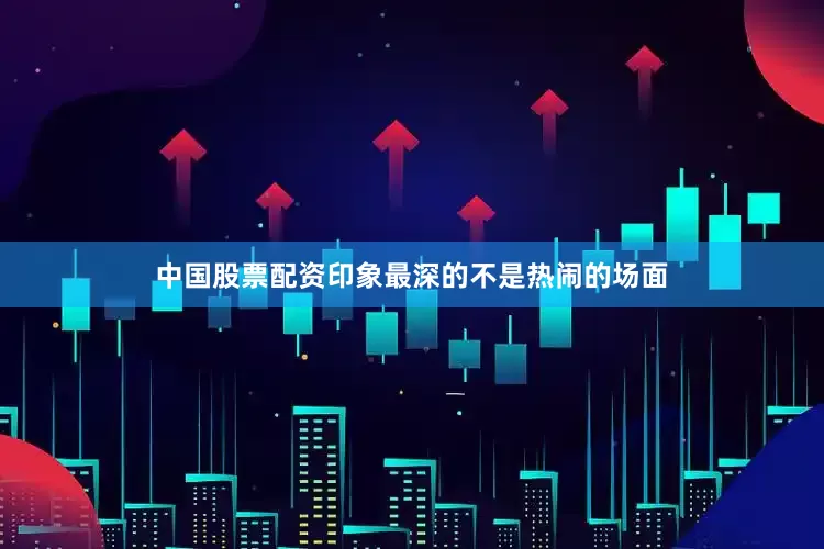 中国股票配资印象最深的不是热闹的场面
