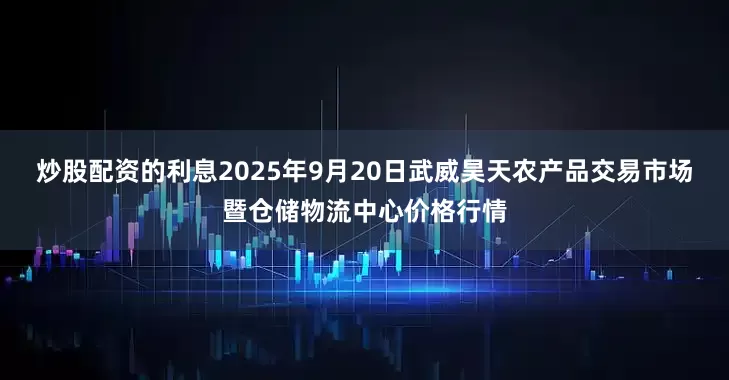 炒股配资的利息2025年9月20日武威昊天农产品交易市场暨仓储物流中心价格行情
