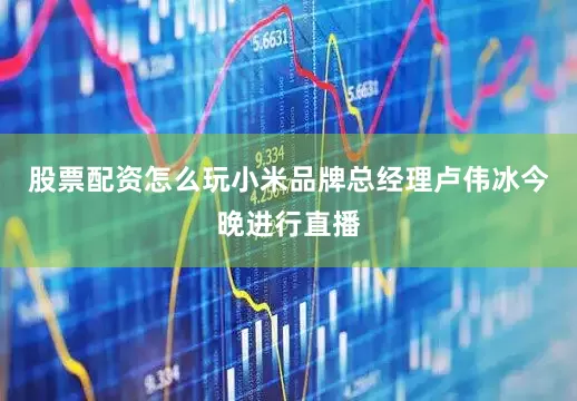 股票配资怎么玩小米品牌总经理卢伟冰今晚进行直播